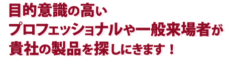 目的意識の高い20,000名のプロフェッショナルや一般来場者が貴社の製品を探しにきます！